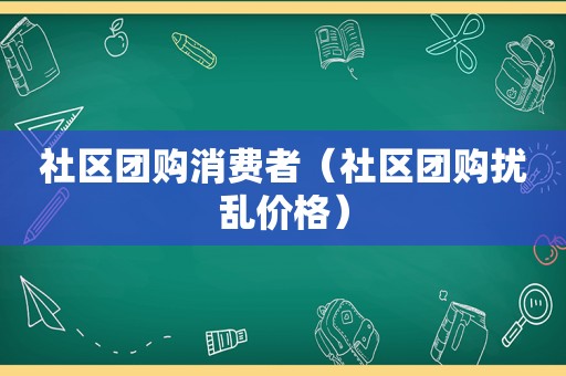 社区团购消费者（社区团购扰乱价格）