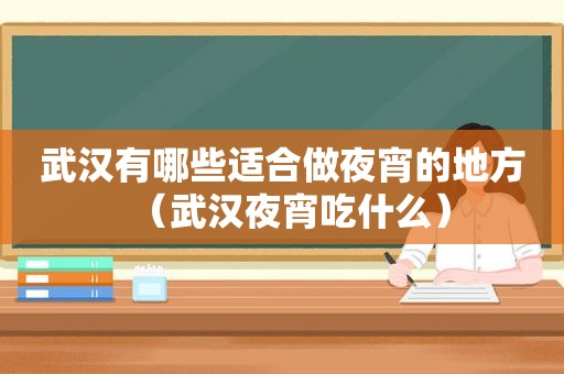 武汉有哪些适合做夜宵的地方（武汉夜宵吃什么）