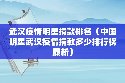 武汉疫情明星捐款排名（中国明星武汉疫情捐款多少排行榜最新）