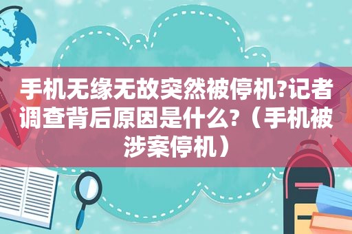 手机无缘无故突然被停机?记者调查背后原因是什么?（手机被涉案停机）