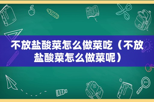 不放盐酸菜怎么做菜吃（不放盐酸菜怎么做菜呢）