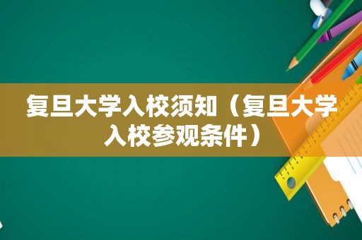 复旦大学入校须知（复旦大学入校参观条件）