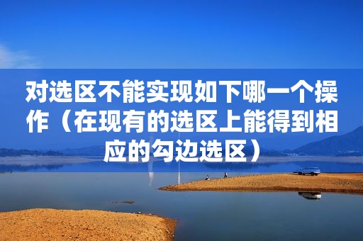 对选区不能实现如下哪一个操作（在现有的选区上能得到相应的勾边选区）