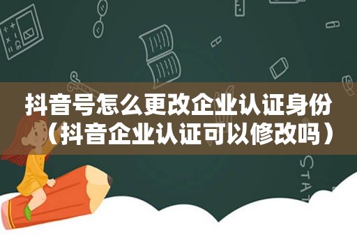 抖音号怎么更改企业认证身份（抖音企业认证可以修改吗）