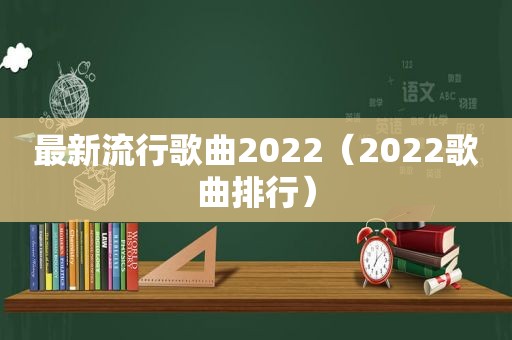 最新流行歌曲2022（2022歌曲排行）