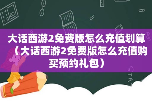 大话西游2免费版怎么充值划算（大话西游2免费版怎么充值购买预约礼包）