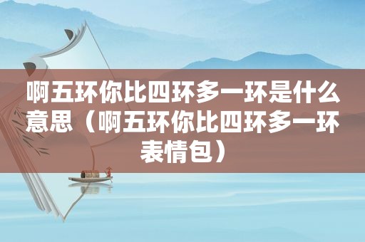 啊五环你比四环多一环是什么意思（啊五环你比四环多一环表情包）