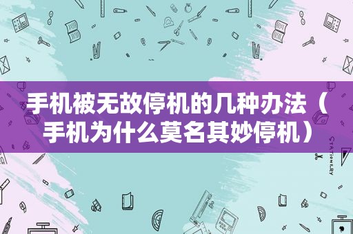 手机被无故停机的几种办法（手机为什么莫名其妙停机）