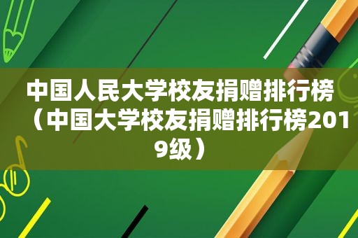 中国人民大学校友捐赠排行榜（中国大学校友捐赠排行榜2019级）