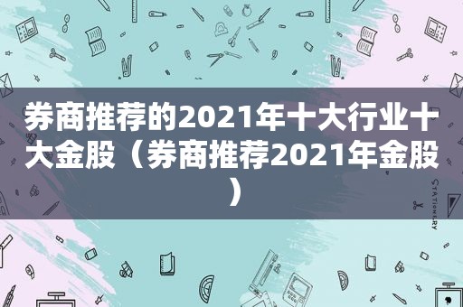 券商推荐的2021年十大行业十大金股（券商推荐2021年金股）