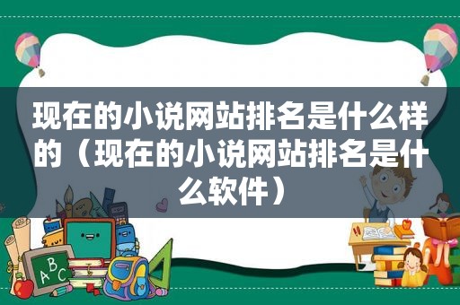 现在的小说网站排名是什么样的（现在的小说网站排名是什么软件）