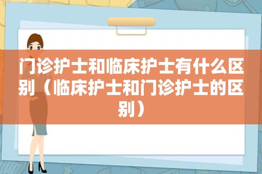 门诊护士和临床护士有什么区别（临床护士和门诊护士的区别）