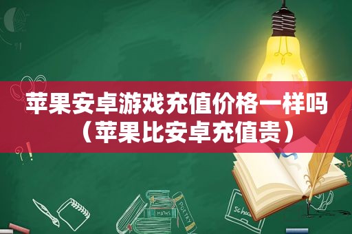 苹果安卓游戏充值价格一样吗（苹果比安卓充值贵）