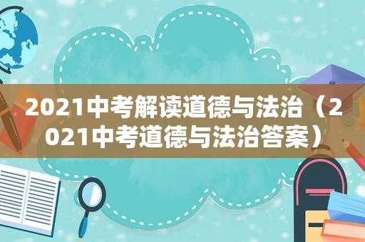 2021中考解读道德与法治（2021中考道德与法治答案）