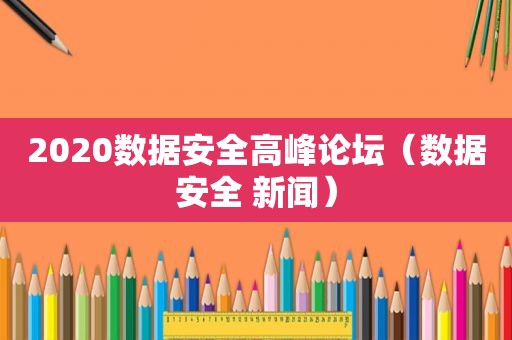 2020数据安全高峰论坛（数据安全 新闻）