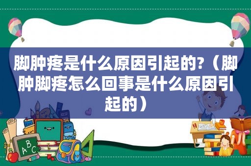 脚肿疼是什么原因引起的?（脚肿脚疼怎么回事是什么原因引起的）