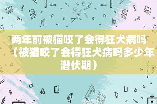 两年前被猫咬了会得狂犬病吗（被猫咬了会得狂犬病吗多少年潜伏期）