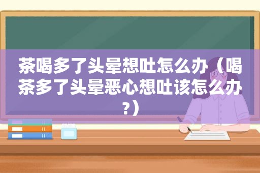 茶喝多了头晕想吐怎么办（喝茶多了头晕恶心想吐该怎么办?）