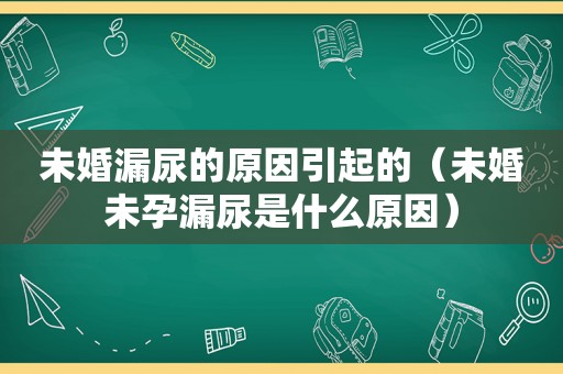 未婚漏尿的原因引起的（未婚未孕漏尿是什么原因）