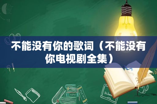 不能没有你的歌词（不能没有你电视剧全集）