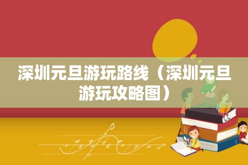 深圳元旦游玩路线（深圳元旦游玩攻略图）