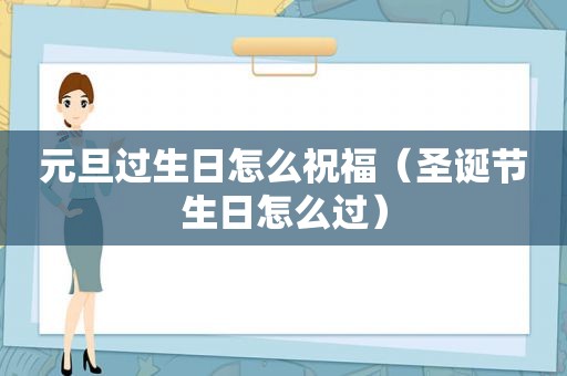 元旦过生日怎么祝福（圣诞节生日怎么过）