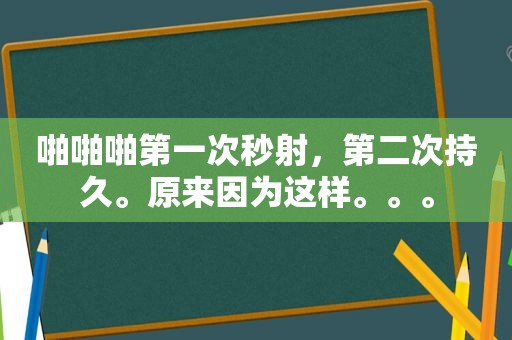  *** 啪第一次秒射，第二次持久。原来因为这样。。。