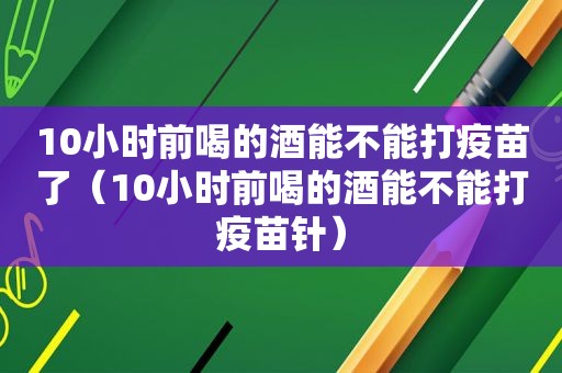 10小时前喝的酒能不能打疫苗了（10小时前喝的酒能不能打疫苗针）