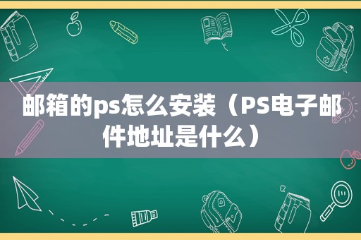 邮箱的ps怎么安装（PS电子邮件地址是什么）