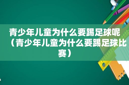 青少年儿童为什么要踢足球呢（青少年儿童为什么要踢足球比赛）