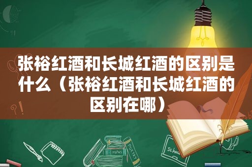 张裕红酒和长城红酒的区别是什么（张裕红酒和长城红酒的区别在哪）