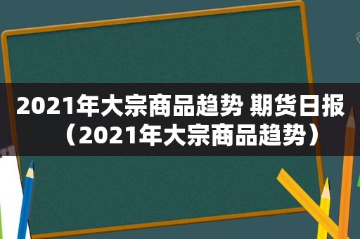 2021年大宗商品趋势 期货日报（2021年大宗商品趋势）