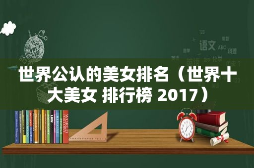 世界公认的美女排名（世界十大美女 排行榜 2017）