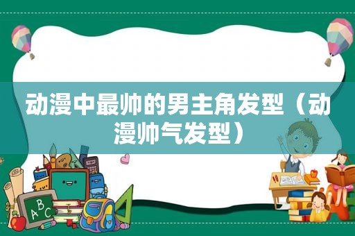 动漫中最帅的男主角发型（动漫帅气发型）