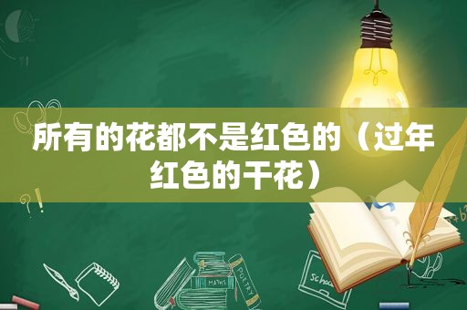 所有的花都不是红色的（过年红色的干花）