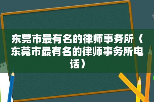 东莞市最有名的律师事务所（东莞市最有名的律师事务所电话）