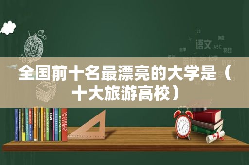 全国前十名最漂亮的大学是（十大旅游高校）