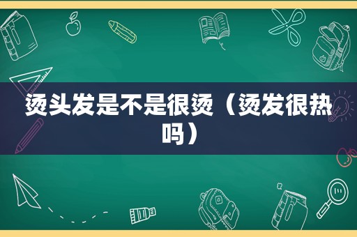 烫头发是不是很烫（烫发很热吗）