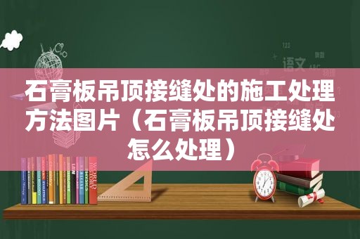 石膏板吊顶接缝处的施工处理方法图片（石膏板吊顶接缝处怎么处理）