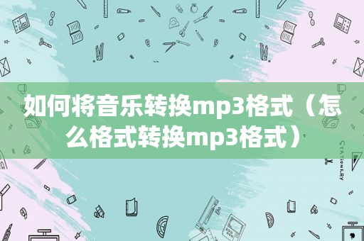 如何将音乐转换mp3格式（怎么格式转换mp3格式）