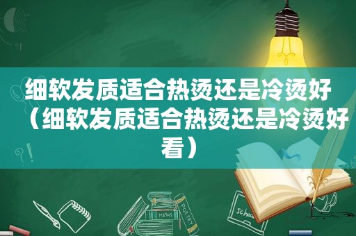 细软发质适合热烫还是冷烫好（细软发质适合热烫还是冷烫好看）