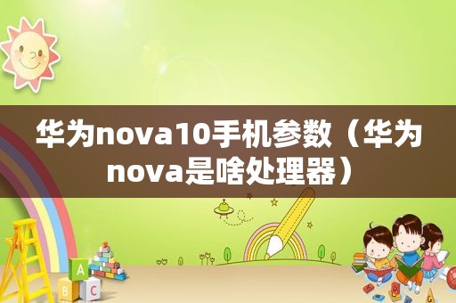 华为nova10手机参数（华为nova是啥处理器）