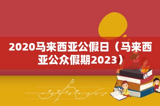 2020马来西亚公假日（马来西亚公众假期2023）