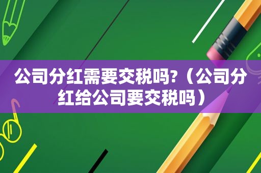 公司分红需要交税吗?（公司分红给公司要交税吗）