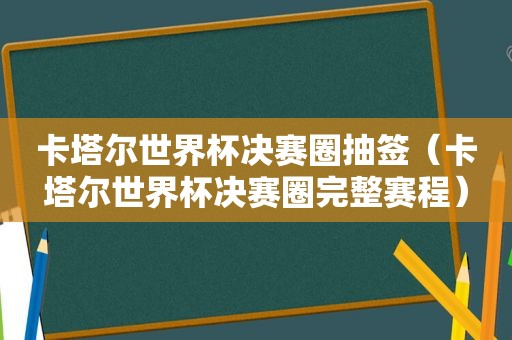 卡塔尔世界杯决赛圈抽签（卡塔尔世界杯决赛圈完整赛程）