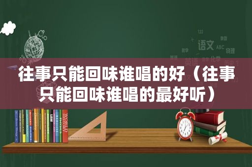 往事只能回味谁唱的好（往事只能回味谁唱的最好听）