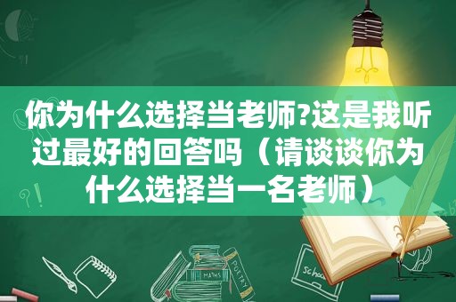 你为什么选择当老师?这是我听过最好的回答吗（请谈谈你为什么选择当一名老师）