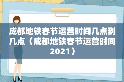 成都地铁春节运营时间几点到几点（成都地铁春节运营时间2021）