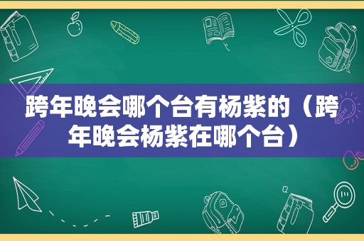 跨年晚会哪个台有杨紫的（跨年晚会杨紫在哪个台）