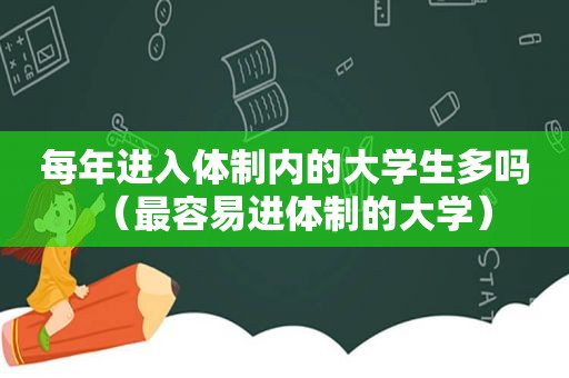 每年进入体制内的大学生多吗（最容易进体制的大学）